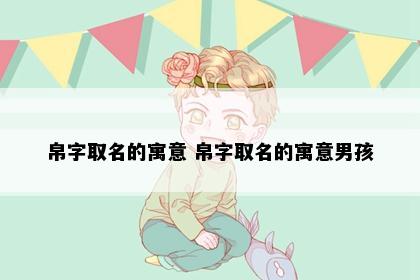 帛字取名的寓意 帛字取名的寓意男孩
