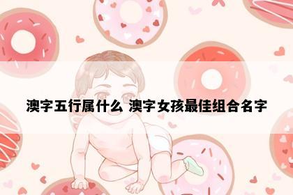 澳字五行属什么 澳字女孩最佳组合名字