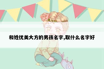 和姓优美大方的男孩名字,取什么名字好