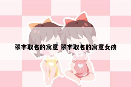 翠字取名的寓意 翠字取名的寓意女孩