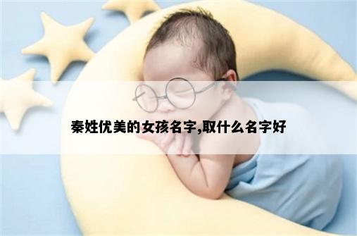 秦姓优美的女孩名字,取什么名字好