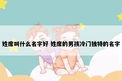 姓席叫什么名字好 姓席的男孩冷门独特的名字